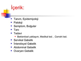 İçerik: Tanım, Epidemiyoloji Patoloji Semptom, Bulgular Tanı Tedavi Beklentisel yaklaşım, Medikal ted. , Cerrahi ted. Servikal Gebelik İnterstisyel Gebelik Abdominal Gebelik Ovaryen Gebelik 