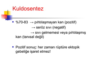 Kuldosentez %70-83  ->  pıhtılaşmayan kan (pozitif)   ->  seröz sıvı (negatif) ->  sıvı gelmemesi veya pıhtılaşmış kan (tanısal değil) Pozitif sonuç: her zaman rüptüre ektopik gebeliğe işaret etmez! 