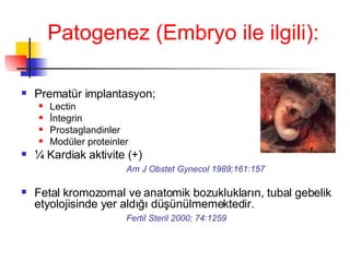 Pato genez  (Embryo ile ilgili): Prematür implantasyon; Lectin İntegrin Prostaglandinler Modüler proteinler ¼ Kardiak aktivite ( + ) Am J Obstet Gynecol 1989;161:157 Fetal kromozomal ve anatomik bozuklukların, tubal gebelik etyolojisinde yer aldığı düşünülmemektedir. Fertil Steril 2000; 74:1259 