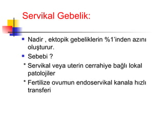 Servikal Gebelik: Nadir , ektopik gebeliklerin %1’inden azını oluşturur. Sebebi  ?   * Servikal veya uterin cerrahiye bağlı lokal patolojiler * Fertilize ovumun endoservikal kanala hızlı transferi 