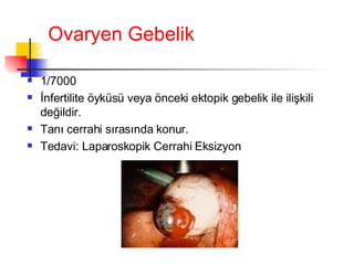 Ovaryen Gebelik 1/7000 İnfertilite öyküsü veya önceki ektopik gebelik ile ilişkili değildir.  Tanı cerrahi sırasında konur. Tedavi: Laparoskopik Cerrahi Eksizyon 