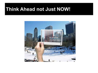 Think Ahead not Just NOW!
 