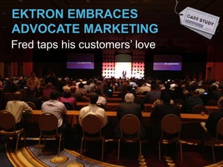 EKTRON EMBRACES
ADVOCATE MARKETING
Fred taps his customers‟ love
 