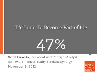 It’s Time To Become Part of the


                  47%
Scott Liewehr, President and Principal Analyst
@sliewehr | @just_clarity | #ektronsynergy
November 9, 2012
 