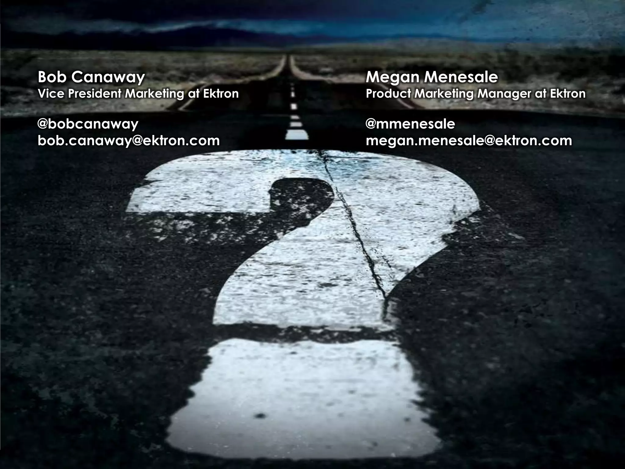 Bob Canaway

Megan Menesale

@bobcanaway
bob.canaway@ektron.com

@mmenesale
megan.menesale@ektron.com

Vice President Marketing at Ektron

Product Marketing Manager at Ektron

Copyright

2014 Ektron, Inc.

 