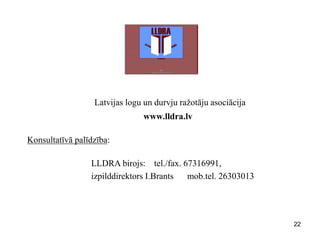 22 
Latvijas logu un durvju ražotāju asociācija www.lldra.lv Konsultatīvā palīdzība: LLDRA birojs: tel./fax. 67316991, izpilddirektors I.Brants mob.tel. 26303013 
