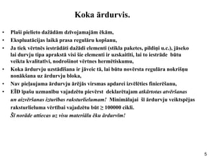 5 
Koka ārdurvis. 
•Plaši pielieto dažādām dzīvojamajām ēkām, 
•Ekspluatācijas laikā prasa regulāru kopšanu, 
•Ja tiek vērtnēs iestrādāti dažādi elementi (stikla paketes, pildiņi u.c.), jāseko lai durvju tipa aprakstā visi šie elementi ir uzskaitīti, lai to iestrāde būtu veikta kvalitatīvi, nodrošinot vērtnes hermētiskumu, 
•Koka ārdurvju uzstādīšana ir jāveic tā, lai būtu novērsta regulāra nokrišņu nonākšana uz ārdurvju bloka, 
•Nav pieļaujama ārdurvju ārējās virsmas apdarei izvēlēties finierēšanu, 
•EĪD īpašu uzmanību vajadzētu pievērst deklarētajam atkārtotas atvēršanas 
un aizvēršanas izturības raksturlielumam! Minimālajai šī ārdurvju veiktspējas 
raksturlieluma vērtībai vajadzētu būt ≥ 100000 cikli. 
Šī norāde attiecas uz visu materiālu ēku ārdurvīm! 
 