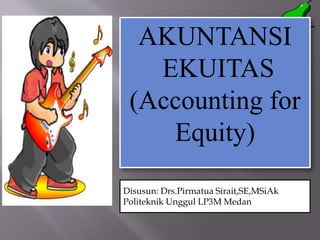 AKUNTANSI
EKUITAS
(Accounting for
Equity)
Disusun: Drs.Pirmatua Sirait,SE,MSiAk
Politeknik Unggul LP3M Medan
 