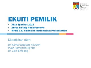 Disediakan oleh:
Dr. Kamarul Baraini Keliwon
Puan Hamezah Md Nor
Dr. Zaini Embong
EKUITI PEMILIK
• Akta Syarikat 2016
• Bursa Listing Requirements
• MFRS 132 Financial Instruments: Presentation
 