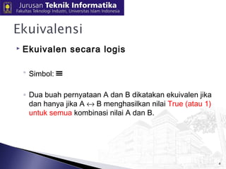  Ekuivalen secara logis 
◦ Simbol: º 
◦ Dua buah pernyataan A dan B dikatakan ekuivalen jika 
dan hanya jika A « B menghasilkan nilai True (atau 1) 
untuk semua kombinasi nilai A dan B. 
4 
 