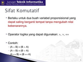  Berlaku untuk dua buah variabel proporsisional yang 
dapat saling berganti tempat tanpa mengubah nilai 
kebenarannya. 
 Operator logika yang dapat digunakan: Ù, Ú, « 
 Contoh: 
◦ (A Ù B) º (B Ù A) 
◦ (A Ú B) º (B Ú A) 
◦ (A « B) º (B « A) 
5 
 