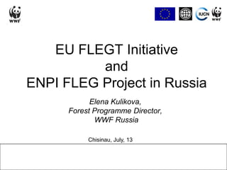 EU FLEGT Initiativeand ENPI FLEG Project in Russia Elena Kulikova, Forest Programme Director,  WWF Russia Chisinau, July, 13 