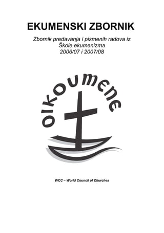 EKUMENSKI ZBORNIK
Zbornik predavanja i pismenih radova iz
          Škole ekumenizma
           2006/07 i 2007/08




        WCC – World Council of Churches
 