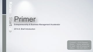 PrimerEntrepreneurship & Business Management Accelerator
2014.8. Brief Introduction
Contact _ 장선향 Manager
Home www. primer.kr
E-mail info @ primer.kr
Office 02-581-5871
 