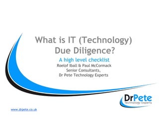 www.drpete.co.ukwww.drpete.co.uk
What is IT (Technology)
Due Diligence?
A high level checklist
Roelof Iball & Paul McCormack
Senior Consultants,
Dr Pete Technology Experts
 