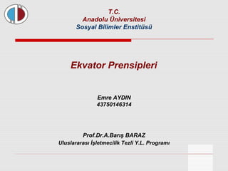 Ekvator Prensipleri
T.C.
Anadolu Üniversitesi
Sosyal Bilimler Enstitüsü
Uluslararası İşletmecilik Tezli Y.L. Programı
Prof.Dr.A.Barış BARAZ
Emre AYDIN
43750146314
 