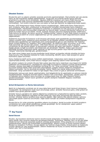 Ülkedeki İhaleler
Ekvator’da yerli ve yabancı şirketler arasında ayrımcılık yapılmamaktadır. Özel şirketler pek çok alanda
kamu ile eşit koşullarda rekabet edebilmektedir. Ancak bazı durumlarda devlet açıkça kamusal
girişimlere iş vermeyi tercih etmektedir. Ağustos 2008’de onaylanan yeni Kamu İhale Kanunu’nda,
yabancı şirketler ihale sürecine katılabilmekle birlikte kamu alımlarında yerli üretimlere öncelik
verilmektedir. Yerli üretim kriterinin yanı sıra kalite ve fiyat gibi faktörler de değerlendirmede esastır.
Ekvator, DTÖ Anlaşmasının Kamu Alımları kısmını imzalamamıştır. 2008 tarihli Kamu İhale Kanunu
alım, kiralama, kamu işleri, profesyonel ve danışmanlık hizmetleri konularındaki kamu ihalelerini
düzenlemektedir. Hidrokardon kaynaklarının aranması ve işletilmesi ile milli savunma için gerekli olan
stratejik ürünlerin alımı konusundaki anlaşmalar bu kanuna değil; sırasıyla Hidrokarbon Kanunu’na ve
Silahlı Kuvvetler Kanunu’na tabidir. Ancak, stratejik olmayan savunma sözleşme/alımları 2008 Kamu
İhale Kanunu’na tabidir. Bu kanun ayrıca bir “Katalog Alımlar” sistemi ve Ters İhale Sistemi kurarak bir
kamu kurumuna belirli bir ürünün sağlanabilmesi için her yüklenicinin teklifi düşürebilmesine olanak
sağlamaktadır.
İhalelerinin duyuruları El Comercio ve El Universo gibi büyük yerel gazetelerde yayınlanmaktadır.
Yabancı şirketler kamu ihalelerine yerel acenteleri ya da ülkedeki şubeleri aracılığıyla katılabilmektedir.
Devlete satış yapabilmek için tedarikçiler www.compraspublicas.gov.ec web sitesinde Tek Tedarikçi
Kaydı (Unique Registry for Suppliers, RUP) yaptırmalıdır. Bu elektronik işlem zorunludur ve bir kamu
ihale sürecinde yer almanın tek yoludur. Yıllık İhale Planının yanı sıra teknik, mali ve projenin
yürütülmesi ile ilgili gerekli bilgiler ve şartnameler yukarıda adı geçen web sitesinin “pliegos” (sayfalar)
başlığı altında ve ilgili kurumların web sitelerinde yer almaktadır. Teklifler, ihaleyi açan kurumun
belirlediği formatta İspanyolca olarak yapılmalı ve ilgili kuruma şahsen veya internet üzerinden,
“pliegos” bölümünde istendiği gibi, gönderilmelidir.
Her ihale süreci ihaleyi açan kuruluş tarafından kendi bütçesi ve koşulları altında yönetilse de Kamu
İhale Kurumu (The National Institute for Public Contracting, INCOP), kamu ihale süreçlerinin genel
kontrolünü yapan kurumdur.
Kamu ihalelerine teklif verme süreci külfetli olabilmektedir. Yabancılara resmi olarak bir ayrıcalık
yapılmamakla birlikte, Kamu İhale Kanunu masgari yerel tedarikçi katılım kriteri belirlemiştir.
Bir şirketin (yabancı bir şirketin Ekvator’daki şubesi olsa bile) kamu tedarikçisi veya başarılı bir teklifçi
olabilmesi için hissedarlarının, paydaşlarının veya bağlı kuruluşlarının listesini sunması gerekmektedir.
Hissedar, paydaş veya bağlı kuruluşlardan herhangi biri, bir “vergi cennetinde” ikamet eden bir
kurumsal varlıksa teklifçi ihale sürecinden elenmektedir. Şubeler merkez ofislerinin hissedarlarının
listesini sunmalıdır. Her iki durumda da şirketler Teknik Teklife tam olarak doldurulmuş formu
eklemelidir. Vergi cennetlerinin listesi ve ilgili bilgiler http://www.sri.gob.ec adresinde verilmektedir.
Sözleşmeler kamuya açık olarak yapılmamakta; özel belgelendirme ile yapılmakta ve yalnızca noterde
kaydedilmektedir. Sözleşme teminatı toplam miktarın %5’i oranındadır. Sözleşmeler, gözden geçirme
ve kabulden sonra yüklenici kamu kuruluşu ile imzalanmakta olup, bir diğer makamın onayını
gerektirmemektedir. Hakem kararı gerektiren spesifik sözleşme maddeleri Başsavcı tarafından
yetkilendirilmelidir.

Şirket Birleşmeleri ve Marka Satınalmalar
Belirli bir iş faaliyetini yürütmek için iki veya daha fazla taraf Ortak Girişim (Joint Venture) sözleşmesi
imzalayabilir. Bu sözleşmenin ticari kayıt zorunluluğu yoktur. Şirketler Kanununa göre, ortak girişim bir
ortaklık veya iştirak şeklinde olabilir.
Şirketler Kanunu gereğince bir işletme diğerlerine (ortaklarına) iş faaliyetlerine katılma hakkı verebilir,
ancak bu haklar bağışlanan kaynaklar ile elde edilen kar veya zarar konusunda bilgi edinmeyle
sınırlıdır. Ortaklar üçüncü taraflara karşı sorumlu değildir. Eğer işletme iflas ederse ortaklar, yalnızca
yatırımdaki payları tutarınca sorumludur. Diğer bütün konular ise ortaklık sözleşmesinin koşullarına
tabidir.
Ekvator’da bu tür ortak girişimler genellikle yabancı kuruluşların, devlet kurumları ile belirli projelerin
yürütülmesi için ortak olarak akdedilmesi yoluyla gerçekleşir. Bu tür sözleşmeler yapan yabancı
kuruluşların yerel bir şube açması normaldir.

Dış Ticaret
Genel Durum
Ekvator, dış ticaretinin önemli bir kısmını tercihli ticaret anlaşmaları imzaladığı ve ortak bir kültüre
sahip olduğu Latin Amerika ülkeleriyle gerçekleştirmektedir. Kolombiya, Meksika, Peru ve Şili gibi bölge
ülkelerinin son dönemde pazardaki paylarını artırdığı görülmektedir. İhraç pazarlarının ve ürünlerinin
çeşitlendirilmesi, ülkenin dış ticaretindeki önceliklerdendir. Nitekim Kuzey ve Güney Amerika ülkeleri
Ekvator’un ihracatının %76’sını, Avrupa ülkeleri ise %20’sini oluşturmakta; ihracat petrol ve madencilik
ürünleri ağırlıklı bir yapı sergilemektedir. Ülkenin ithalatında ise Kuzey ve Güney Amerika ülkelerinin
toplam payı %67’yi bulmaktadır.
-, 2013

10 / 34

Yasal Uyarı : Kaynak gösterilmek kaydı ile alıntı yapılabilir. Dokümanın her hangi bir yöntemle çoğaltılması ve/veya basılı ya da elektronik her hangi bir
ortamda dağıtımı yasaktır.

 