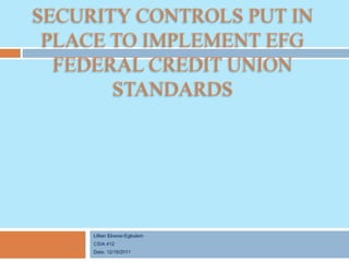 SECURITY CONTROLS PUT IN 
PLACE TO IMPLEMENT EFG 
FEDERAL CREDIT UNION 
STANDARDS 
 