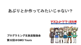 あぷりとか作ってみたいじゃない？
プログラミング生放送勉強会
第32回＠GMO Yours
 