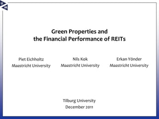 Green Properties and
           the Financial Performance of REITs


   Piet Eichholtz            Nils Kok              Erkan Yönder
Maastricht University   Maastricht University   Maastricht University




                         Tilburg University
                          December 2011
 