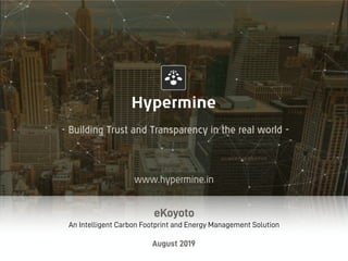 - Building Trust and Transparency in the real world -
www.hypermine.in
eKoyoto
An Intelligent Carbon Footprint and Energy Management Solution 
August 2019
 