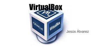 VirtualBox
Jesús Álvarez
 