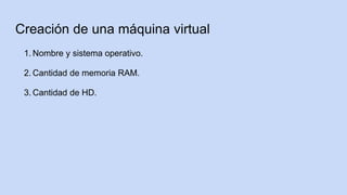 Creación de una máquina virtual
1. Nombre y sistema operativo.
2. Cantidad de memoria RAM.
3. Cantidad de HD.
