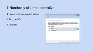 1.Nombre y sistema operativo
❖Nombre de la máquina virtual
❖Tipo de SO
❖Versión