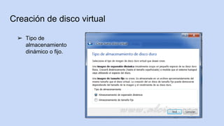 Creación de disco virtual
➢ Tipo de
almacenamiento
dinámico o fijo.