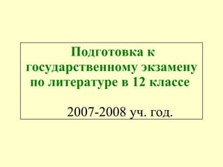 Подготовка к государственному экзамену по литературе в 12 классе   2007-2008 уч. год. 