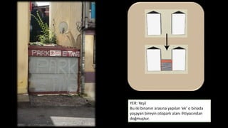 YER: Yeşil 
Bu iki binanın arasına yapılan ‘ek’ o binada 
yaşayan bireyin otopark alanı ihtiyacından 
doğmuştur. 
 