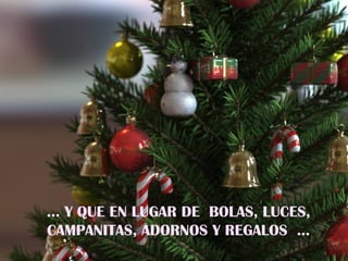 …  Y QUE EN LUGAR DE  BOLAS, LUCES, CAMPANITAS, ADORNOS Y REGALOS  … 