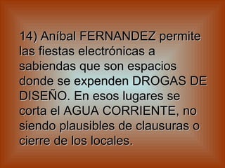 14) Aníbal FERNANDEZ permite las fiestas electrónicas a sabiendas que son espacios donde se expenden DROGAS DE DISEÑO. En esos lugares se corta el AGUA CORRIENTE, no siendo plausibles de clausuras o cierre de los locales.   