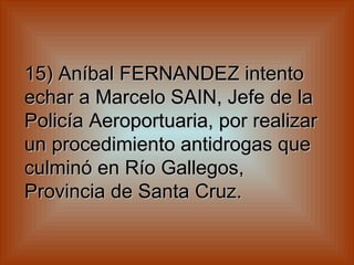 15) Aníbal FERNANDEZ intento echar a Marcelo SAIN, Jefe de la Policía Aeroportuaria, por realizar un procedimiento antidrogas que culminó en Río Gallegos, Provincia de Santa Cruz.   
