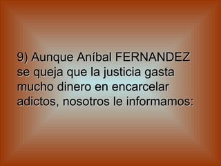9) Aunque Aníbal FERNANDEZ se queja que la justicia gasta mucho dinero en encarcelar adictos, nosotros le informamos:   