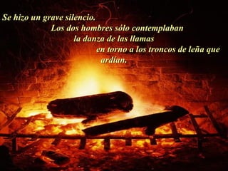 Ria Slides Se hizo un grave silencio.  Los dos hombres sólo contemplaban  la danza de las llamas  en torno a los troncos de leña que ardían. . 