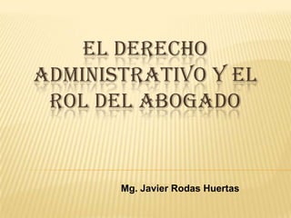 EL DERECHO
ADMINISTRATIVO Y EL
 ROL DEL ABOGADO


       Mg. Javier Rodas Huertas
 