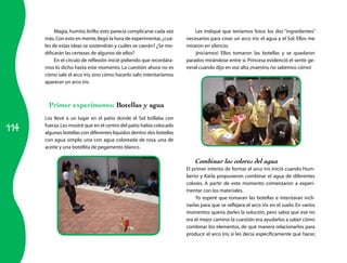 Magia, humito, brillo; esto parecía complicarse cada vez        Les indiqué que teníamos listos los dos “ingredientes”
      más. Con esto en mente, llegó la hora de experimentar, ¿cuá-     necesarios para crear un arco iris: el agua y el Sol. Ellos me
      les de estas ideas se sostendrán y cuáles se caerán? ¿Se mo-     miraron en silencio.
      dificarán las certezas de algunos de ellos?                          ¡Iniciamos! Ellos tomaron las botellas y se quedaron
           En el círculo de reflexión inicié pidiendo que recordára-   para­ os mirándose entre sí. Princesa evidenció el sentir ge-
                                                                            d
      mos lo dicho hasta este momento. La cuestión ahora no es         neral cuando dijo en voz alta ¡maestro, no sabemos cómo!
      cómo sale el arco iris, sino cómo hacerlo salir; intentaríamos
      aparecer un arco iris.



       Primer experimento: Botellas y agua
      Los llevé a un lugar en el patio donde el Sol brillaba con

114
      fuerza. Les mostré que en el centro del patio había colocado
      algunas botellas con diferentes líquidos dentro: dos botellas
      con agua simple, una con agua coloreada de rosa, una de
      aceite y una botellita de pegamento blanco.

                                                                           Combinar los colores del agua
                                                                       El primer intento de formar el arco iris inició cuando Hum-
                                                                       berto y Karla propusieron combinar el agua de diferentes
                                                                       colores. A partir de este momento comenzaron a experi-
                                                                       mentar con los materiales.
                                                                           Yo esperé que tomaran las botellas e intentaran incli-
                                                                       narlas para que se reflejara el arco iris en el suelo. En varios
                                                                       momentos quería darles la solución, pero sabía que ese no
                                                                       era el mejor camino: la cuestión era ayudarlos a saber cómo
                                                                       combinar los elementos, de qué manera relacionarlos para
                                                                       producir el arco iris; si les decía específicamente qué hacer,
 