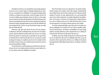 Humberto mostró a sus compañeros que pudo aparecer                     Para Fernanda el arco iris apareció en la pared simple-
el arco iris en su mano. Hugo no lograba aparecerlo, y mien-          mente porque ahí estaba; como ella seguía considerando
tras sus compañeros lo reflejaban en la pared él preguntaba           que estaba hecho de humito, le dije que me indicara dónde
a todos y a ninguno en particular: ¿cómo le hago?, ¡el mío no         estaba el humito en este experimento, a lo cual respondió
se ve! Le indiqué que intentara mover el disco a otro lugar           que en las nubes. Al parecer no podía abandonar la explica-
que no fuera la sombra. Decidí darle esta indicación para que         ción con la que se mantuvo a lo largo de los experimentos.
viera los resultados de hacerlo en la luz, y después de algunos       Fue como si dijera ¡este arco iris salió del disco, pero el arco
intentos lo logró. Al preguntarles en el círculo de reflexión de      iris que aparece en el cielo se forma gracias a las nubes!
qué estaba hecho el arco iris que formamos, Hugo nos dijo                   Yo insistí, preguntándoles ¿por qué aquí en el patio po-
que de “brillo del Sol” .                                             demos reflejarlo y en el salón no? Las niñas no podían expli-
     Entonces, ¿de qué está hecho el arco iris?, les pregun-          carse el fenómeno y no fueron susceptibles a lo que Hugo
té. Mariana contestó confiadamente, ¡de disco! En el experi-          explicó, excepto Mariana, quien representó en su dibujo la
mento anterior, Mariana había dicho que el arco iris estaba           intervención del Sol en la aparición del arco iris.

                                                                                                                                         123
hecho de pared. Yo quería que se percataran de que la luz                   El dibujo que hizo Hugo demostró la intervención del
es elemental en la formación del arco iris y entonces repetí          Sol en la aparición del arco iris reflejado del disco y, por el
la pregunta; Hugo nos explicó que el arco iris estaba hecho           contrario, Omar representó el disco y su reflejo en la pared;
de brillo, es decir, de luz, era evidente para él que la luz era lo   al preguntarle si falta algo importante en su dibujo, contestó
que hacía posible el reflejo.                                         que no.
     Fernanda, Irene y Sofía explicaron el fenómeno afirman-
do que el arco iris estaba adentro del disco, pues habían vis-
to sus colores antes de reflejarlo en el patio.
 