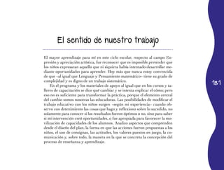 El sentido de nuestro trabajo


El mayor aprendizaje para mí en este ciclo escolar, respecto al campo Ex-
presión y apreciación artística, fue reconocer que es imposible pretender que
los niños expresaran aquello que ni siquiera había intentado desarrollar me-
diante oportunidades para aprender. Hoy más que nunca estoy convencida
de que −al igual que Lenguaje y Pensamiento matemático− tiene su grado de
                                                                                  181
complejidad y es digno de un trabajo sistemático.
    En el programa y los materiales de apoyo al igual que en los cursos y ta-
lleres de capacitación se dice qué cambiar y se intenta explicar el cómo; pero
eso no es suficiente para transformar la práctica, porque el elemento central
del cambio somos nosotras las educadoras. Las posibilidades de modificar el
trabajo educativo con los niños surgen −según mi experiencia− cuando ob-
servo con detenimiento las cosas que hago y reflexiono sobre lo sucedido, no
solamente para conocer si los resultados fueron óptimos o no, sino para saber
si mi intervención creó oportunidades, o fue apropiada para favorecer la mo-
vilización de capacidades de los alumnos. Analizo aspectos que comprenden
desde el diseño del plan, la forma en que las acciones fueron propuestas a los
niños, el uso de consignas, las actitudes, los valores puestos en juego, la co-
municación y, sobre todo, la manera en la que se concreta la concepción del
proceso de enseñanza y aprendizaje.
 
