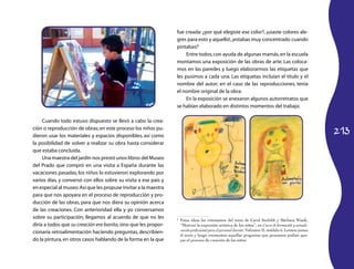fue creada: ¿por qué elegiste ese color?, ¡usaste colores ale-
                                                                 gres para esto y aquello!, ¡estabas muy concentrado cuando
                                                                 pintabas!3
                                                                      Entre todos, con ayuda de algunas mamás, en la escuela
                                                                 montamos una exposición de las obras de arte. Las coloca-
                                                                 mos en las paredes y luego elaborarmos las etiquetas que
                                                                 les pusimos a cada una. Las etiquetas incluían el título y el
                                                                 nombre del autor; en el caso de las reproducciones, tenía
                                                                 el nombre original de la obra.
                                                                      En la exposición se anexaron algunos autorretratos que
                                                                 se habían elaborado en distintos momentos del trabajo.

     Cuando todo estuvo dispuesto se llevó a cabo la crea-

                                                                                                                                                       213
ción o reproducción de obras; en este proceso los niños pu-
dieron usar los materiales y espacios disponibles, así como
la posibilidad de volver a realizar su obra hasta considerar
que estaba concluida.
     Una maestra del jardín nos prestó unos libros del Museo
del Prado que compró en una visita a España durante las
vacaciones pasadas; los niños lo estuvieron explorando por
varios días, y conversó con ellos sobre su visita a ese país y
en especial al museo. Así que les propuse invitar a la maestra
para que nos apoyara en el proceso de reproducción y pro-
ducción de las obras, para que nos diera su opinión acerca
de las creaciones. Con anterioridad ella y yo conversamos
sobre su participación; llegamos al acuerdo de que no les        3
                                                                  	 Estas ideas las retomamos del texto de Carol Seefeldt y Bárbara Wasik,
diría a todos que su creación era bonita, sino que les propor-      “Motivar la expresión artística de los niños”, en Curso de formación y actuali-
                                                                    zación profesional para el personal docente, Volumen II, módulo 6. Leímos juntas
cionaría retroalimentación haciendo preguntas, describien-
                                                                    el texto y luego retomamos aquellas preguntas que pensamos podían apo-
do la pintura, en otros casos hablando de la forma en la que        yar el proceso de creación de los niños.
 