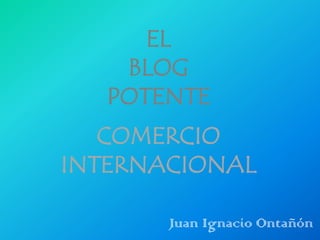 EL
BLOG
POTENTE
COMERCIO
INTERNACIONAL
Juan Ignacio Ontañón
 