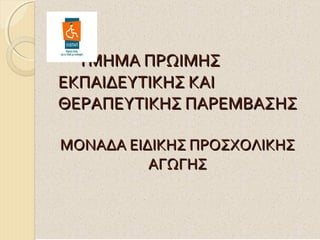 ΤΜΗΜΑ ΠΡΩΙΜΗΣ
ΕΚΠΑΙΔΕΥΤΙΚΗΣ ΚΑΙ
ΘΕΡΑΠΕΥΤΙΚΗΣ ΠΑΡΕΜΒΑΣΗΣ
ΜΟΝΑΔΑ ΕΙΔΙΚΗΣ ΠΡΟΣΧΟΛΙΚΗΣ
ΑΓΩΓΗΣ

 