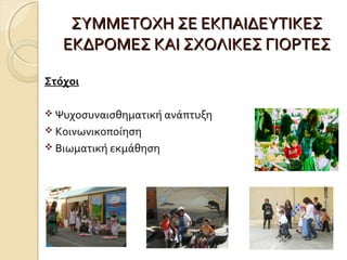 ΣΥΜΜΕΤΟΧΗ ΣΕ ΕΚΠΑΙΔΕΥΤΙΚΕΣ
ΕΚΔΡΟΜΕΣ ΚΑΙ ΣΧΟΛΙΚΕΣ ΓΙΟΡΤΕΣ
Στόχοι
 Ψυχοσυναισθηματική ανάπτυξη
 Κοινωνικοποίηση
 Βιωματική εκμάθηση

 