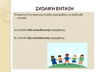 ΣΧΟΛΙΚΗ ΕΝΤΑΞΗ
Η πρακτική της σχολικής ένταξης περιλαμβάνει τα ακόλουθα
επίπεδα:

α) επίπεδο ενδο-εκπαιδευτικής παρέμβασης
β) επίπεδο έξω-εκπαιδευτικής παρέμβασης

 