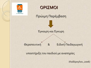ΟΡΙΣΜΟΙ
Πρώιμη Παρέμβαση

Έγκαιρη και Έγκυρη

Θεραπευτική

&

Ειδική Παιδαγωγική

υποστήριξη του παιδιού με αναπηρίες
(Καδέρογλου ,2006)

 
