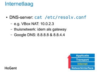 Internetlaag
● DNS-server: cat /etc/resolv.conf
– e.g. VBox NAT: 10.0.2.3
– thuisnetwerk: idem als gateway
– Google DNS: 8.8.8.8 & 8.8.4.4
Applicatie
Transport
Internet
Netwerkinterface
 