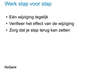 Werk stap voor stap
● Eén wijziging tegelijk
● Verifieer het effect van de wijziging
● Zorg dat je stap terug kan zetten
 