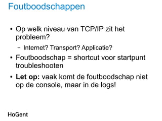 Foutboodschappen
● Op welk niveau van TCP/IP zit het
probleem?
– Internet? Transport? Applicatie?
● Foutboodschap = shortcut voor startpunt
troubleshooten
● Let op: vaak komt de foutboodschap niet
op de console, maar in de logs!
 