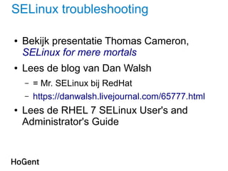 SELinux troubleshooting
● Bekijk presentatie Thomas Cameron,
SELinux for mere mortals
● Lees de blog van Dan Walsh
– = Mr. SELinux bij RedHat
– https://danwalsh.livejournal.com/65777.html
● Lees de RHEL 7 SELinux User's and
Administrator's Guide
 